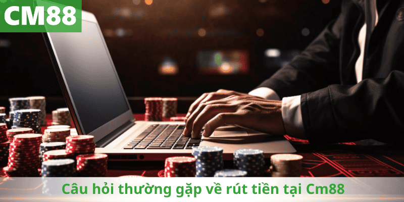 Câu hỏi thường gặp về rút tiền tại Cm88